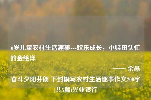 6岁儿童农村生活趣事---欢乐成长，小娃田头忙的金绘洋🦭	      	      	        	           	             	               	                 —— 余愚奋斗夕阳芬朗 下封撰写农村生活趣事作文200字(共5篇)兴业银行