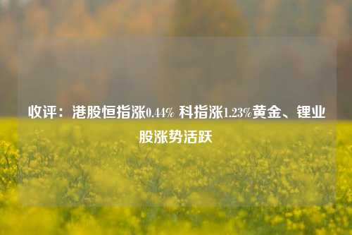 收评：港股恒指涨0.44% 科指涨1.23%黄金、锂业股涨势活跃