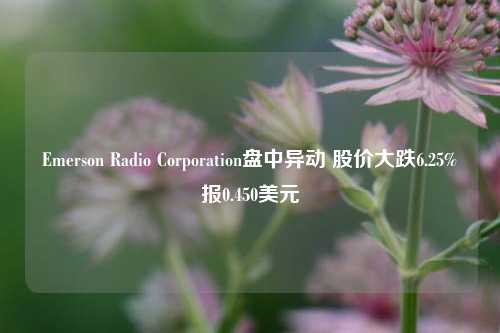 Emerson Radio Corporation盘中异动 股价大跌6.25%报0.450美元