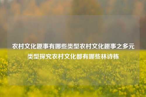 农村文化趣事有哪些类型农村文化趣事之多元类型探究农村文化都有哪些林诗栋