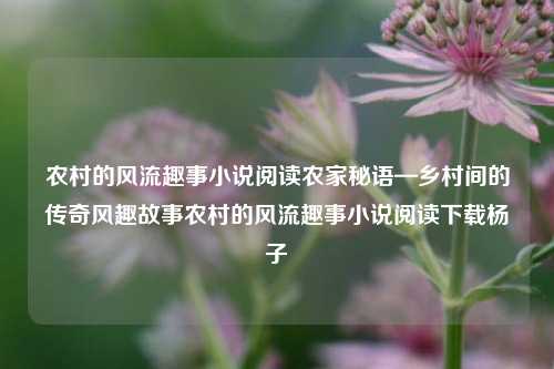 农村的风流趣事小说阅读农家秘语—乡村间的传奇风趣故事农村的风流趣事小说阅读下载杨子