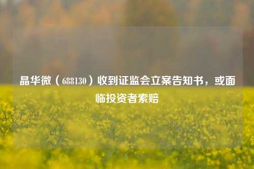 晶华微（688130）收到证监会立案告知书，或面临投资者索赔