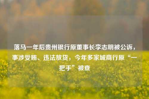 落马一年后贵州银行原董事长李志明被公诉，事涉受贿、违法放贷，今年多家城商行原“一把手”被查