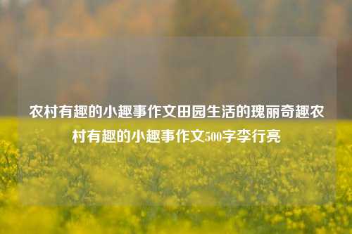 农村有趣的小趣事作文田园生活的瑰丽奇趣农村有趣的小趣事作文500字李行亮