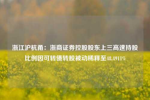 浙江沪杭甬：浙商证券控股股东上三高速持股比例因可转债转股被动稀释至48.4911%