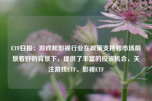 ETF日报：游戏和影视行业在政策支持和市场前景看好的背景下，提供了丰富的投资机会，关注游戏ETF、影视ETF