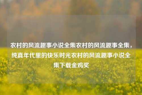 农村的风流趣事小说全集农村的风流趣事全集，纯真年代里的快乐时光农村的风流趣事小说全集下载金鸡奖