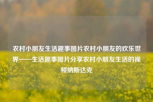 农村小朋友生活趣事图片农村小朋友的欢乐世界——生活趣事图片分享农村小朋友生活的视频纳斯达克