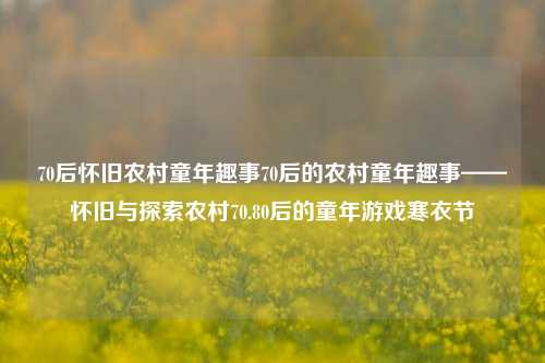 70后怀旧农村童年趣事70后的农村童年趣事——怀旧与探索农村70.80后的童年游戏寒衣节