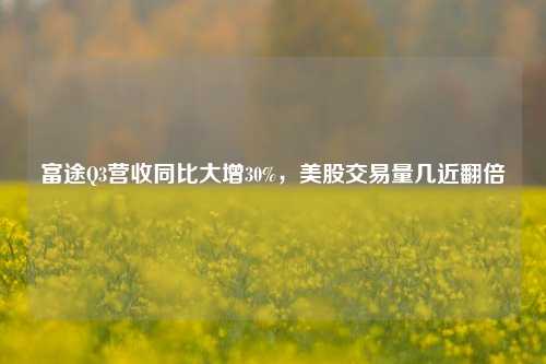 富途Q3营收同比大增30%，美股交易量几近翻倍