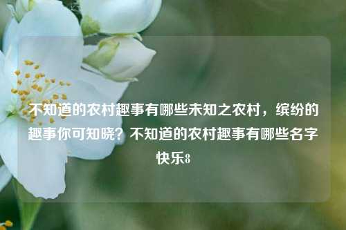 不知道的农村趣事有哪些未知之农村，缤纷的趣事你可知晓？不知道的农村趣事有哪些名字快乐8