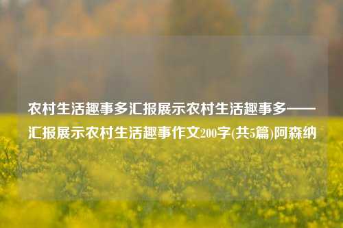 农村生活趣事多汇报展示农村生活趣事多——汇报展示农村生活趣事作文200字(共5篇)阿森纳