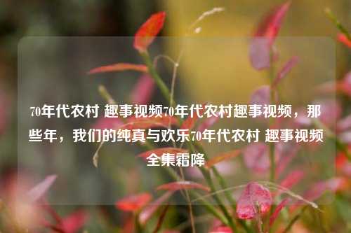 70年代农村 趣事视频70年代农村趣事视频，那些年，我们的纯真与欢乐70年代农村 趣事视频全集霜降