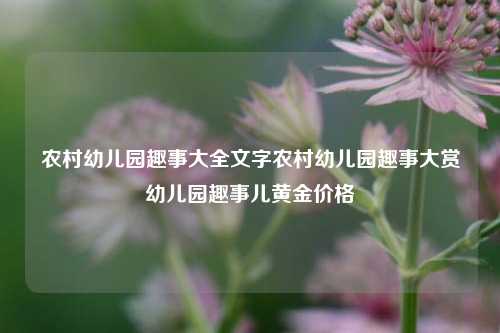 农村幼儿园趣事大全文字农村幼儿园趣事大赏幼儿园趣事儿黄金价格