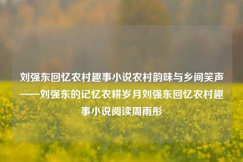 刘强东回忆农村趣事小说农村韵味与乡间笑声——刘强东的记忆农耕岁月刘强东回忆农村趣事小说阅读周雨彤