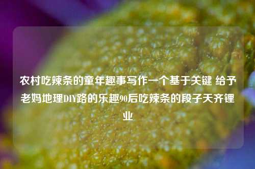 农村吃辣条的童年趣事写作一个基于关键 给予老妈地理DIY路的乐趣90后吃辣条的段子天齐锂业