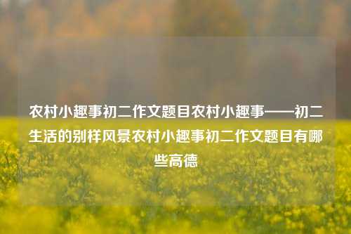 农村小趣事初二作文题目农村小趣事——初二生活的别样风景农村小趣事初二作文题目有哪些高德