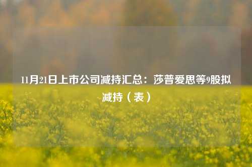 11月21日上市公司减持汇总：莎普爱思等9股拟减持（表）