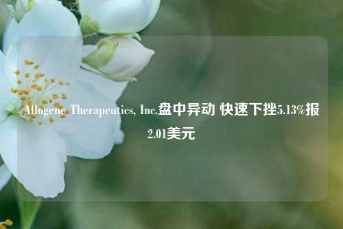 Allogene Therapeutics, Inc.盘中异动 快速下挫5.13%报2.01美元