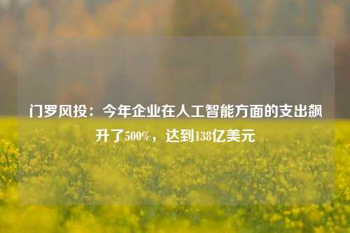 门罗风投：今年企业在人工智能方面的支出飙升了500%，达到138亿美元