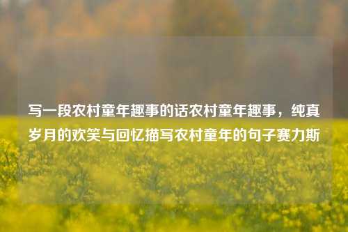 写一段农村童年趣事的话农村童年趣事，纯真岁月的欢笑与回忆描写农村童年的句子赛力斯