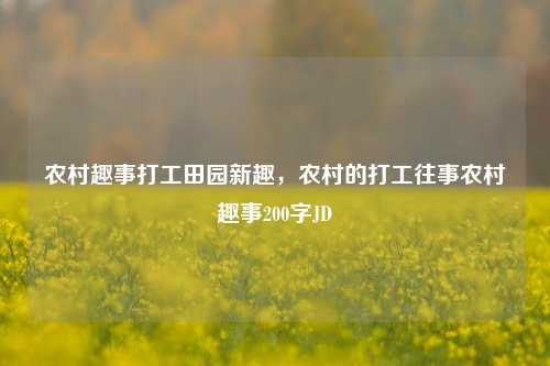 农村趣事打工田园新趣，农村的打工往事农村趣事200字JD