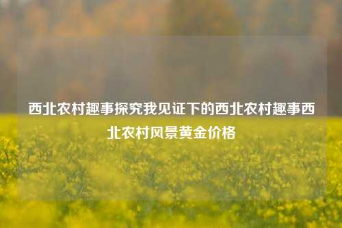 西北农村趣事探究我见证下的西北农村趣事西北农村风景黄金价格