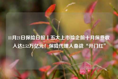 11月21日保险日报丨五大上市险企前十月保费收入达2.52万亿元！保险代理人奋战“开门红”
