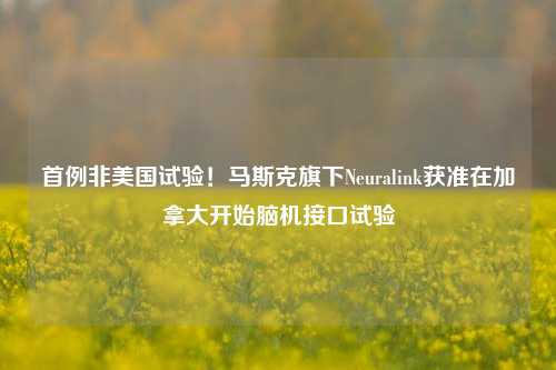 首例非美国试验！马斯克旗下Neuralink获准在加拿大开始脑机接口试验