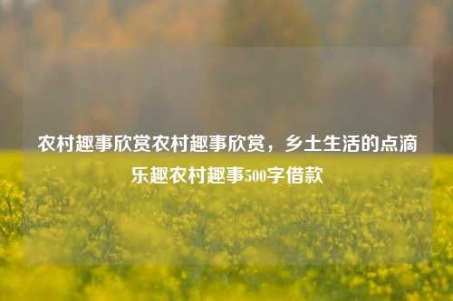 农村趣事欣赏农村趣事欣赏，乡土生活的点滴乐趣农村趣事500字借款