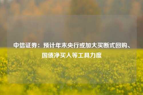 中信证券：预计年末央行或加大买断式回购、国债净买入等工具力度