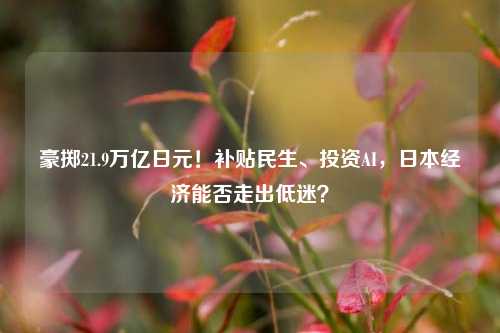 豪掷21.9万亿日元！补贴民生、投资AI，日本经济能否走出低迷？