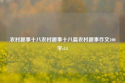 农村趣事十八农村趣事十八篇农村趣事作文100字s14