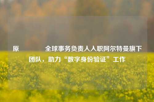 原𝕏全球事务负责人入职阿尔特曼旗下团队，助力“数字身份验证”工作