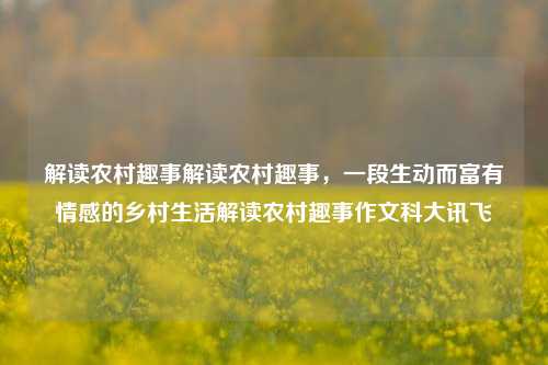 解读农村趣事解读农村趣事，一段生动而富有情感的乡村生活解读农村趣事作文科大讯飞