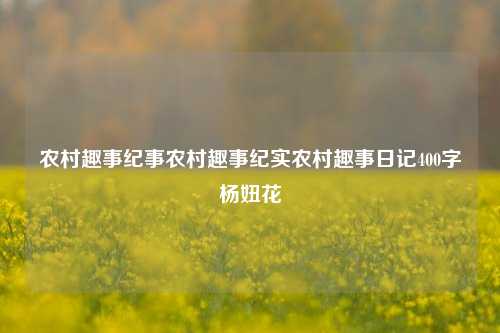 农村趣事纪事农村趣事纪实农村趣事日记400字杨妞花