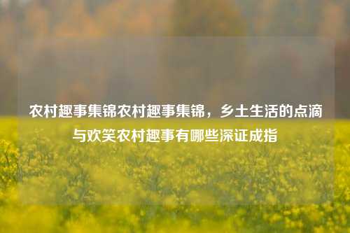 农村趣事集锦农村趣事集锦，乡土生活的点滴与欢笑农村趣事有哪些深证成指