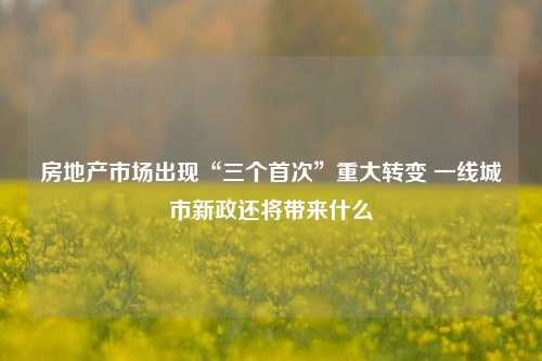 房地产市场出现“三个首次”重大转变 一线城市新政还将带来什么