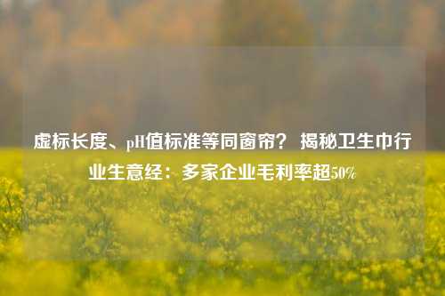 虚标长度、pH值标准等同窗帘？ 揭秘卫生巾行业生意经：多家企业毛利率超50%