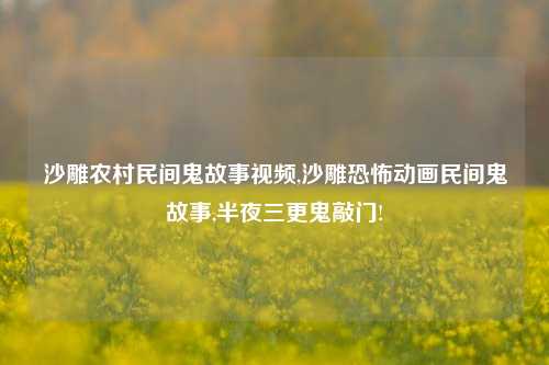 沙雕农村民间鬼故事视频,沙雕恐怖动画民间鬼故事,半夜三更鬼敲门!