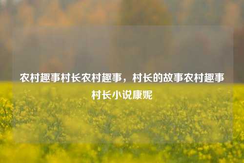 农村趣事村长农村趣事，村长的故事农村趣事村长小说康妮