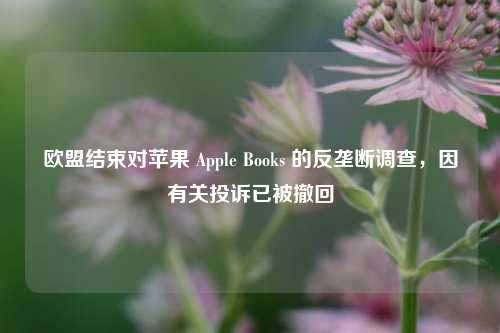 欧盟结束对苹果 Apple Books 的反垄断调查，因有关投诉已被撤回