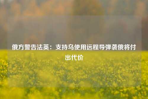 俄方警告法英：支持乌使用远程导弹袭俄将付出代价