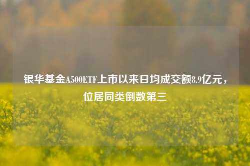 银华基金A500ETF上市以来日均成交额8.9亿元，位居同类倒数第三