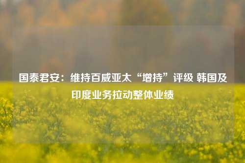 国泰君安：维持百威亚太“增持”评级 韩国及印度业务拉动整体业绩