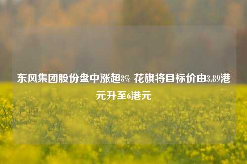 东风集团股份盘中涨超8% 花旗将目标价由3.89港元升至6港元