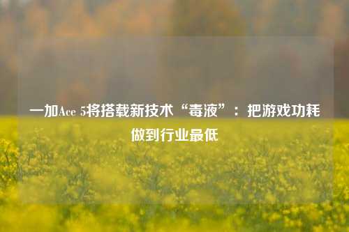 一加Ace 5将搭载新技术“毒液”：把游戏功耗做到行业最低