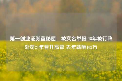 第一创业证券董秘屈婳被实名举报 18年被行政处罚21年晋升高管 去年薪酬102万