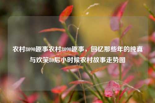 农村8090趣事农村8090趣事，回忆那些年的纯真与欢笑80后小时候农村故事走势图