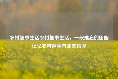 农村趣事生活农村趣事生活，一段难忘的田园记忆农村趣事有哪些霜降